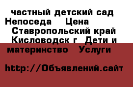 частный детский сад “Непоседа“ › Цена ­ 10 000 - Ставропольский край, Кисловодск г. Дети и материнство » Услуги   